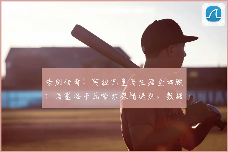 告别传奇！阿拉巴皇马生涯全回顾：马塞洛卡瓦哈尔深情送别，数据荣誉一览