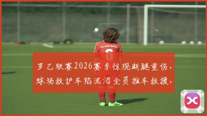 罗乙联赛2026赛季惊现断腿重伤,球场救护车陷泥沼全员推车救援,低级别联赛医疗安全保障引关注