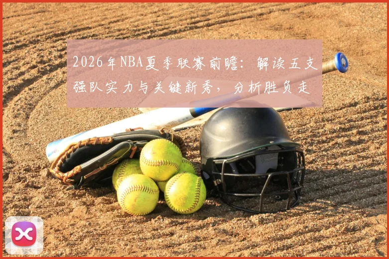 2026年NBA夏季联赛前瞻：解读五支强队实力与关键新秀，分析胜负走势与投注价值