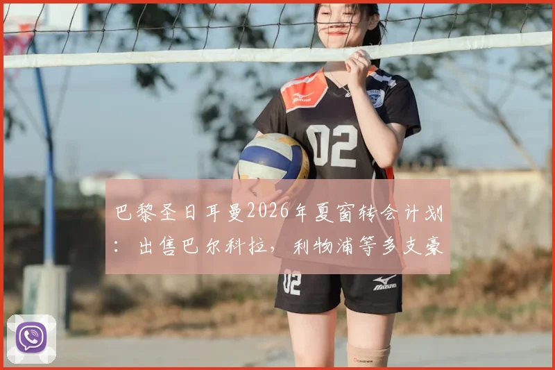 巴黎圣日耳曼2026年夏窗转会计划：出售巴尔科拉，利物浦等多支豪门已展开直接接触谈判