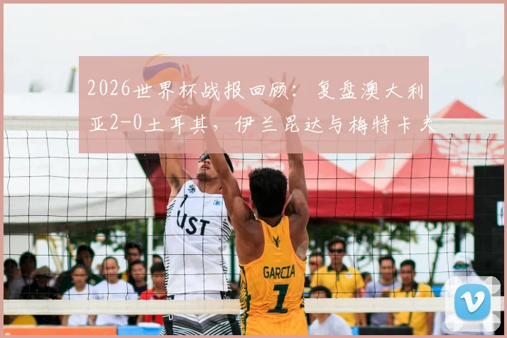 2026世界杯战报回顾：复盘澳大利亚2-0土耳其，伊兰昆达与梅特卡夫进球视频分析与两队全场数据解读