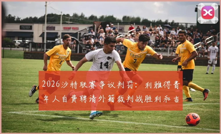 2026沙特联赛争议判罚：利雅得青年人自费聘请外籍裁判战胜利和吉达联合，引发业内热议