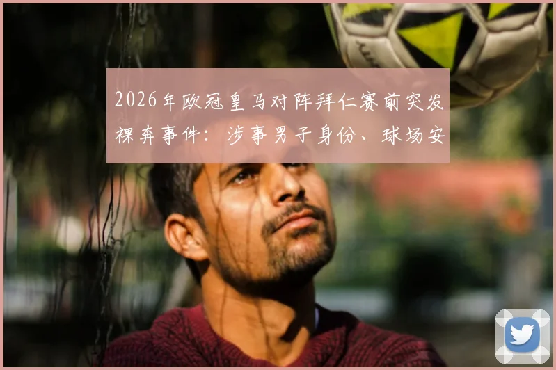 2026年欧冠皇马对阵拜仁赛前突发裸奔事件:涉事男子身份、球场安保漏洞及体育赛事不文明行为处罚全解析