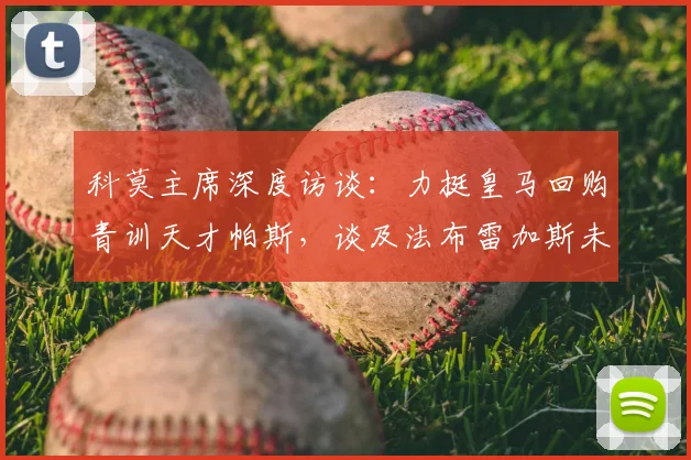 科莫主席深度访谈：力挺皇马回购青训天才帕斯，谈及法布雷加斯未来去向引深思