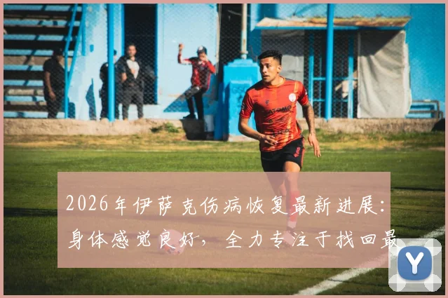 2026年伊萨克伤病恢复最新进展:身体感觉良好,全力专注于找回最佳比赛状态,复出时间与训练计划解析