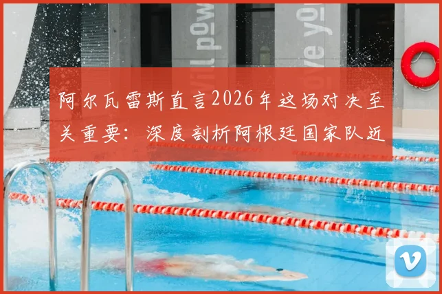 阿尔瓦雷斯直言2026年这场对决至关重要：深度剖析阿根廷国家队近年关键战役，球迷热议焦点何在