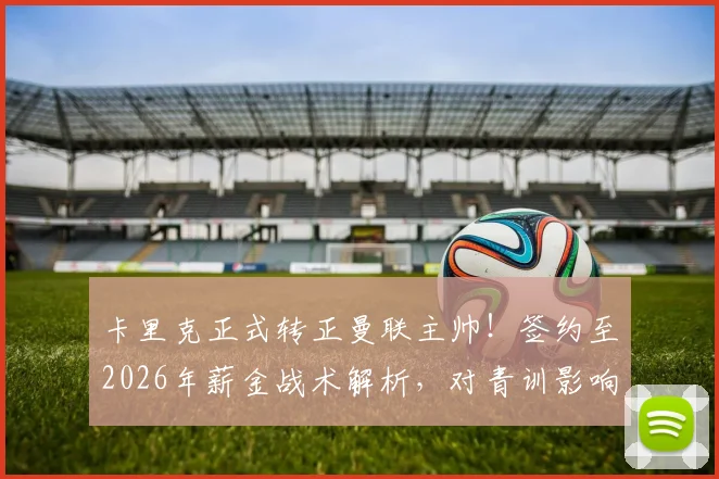 卡里克正式转正曼联主帅！签约至2026年薪金战术解析，对青训影响几何？