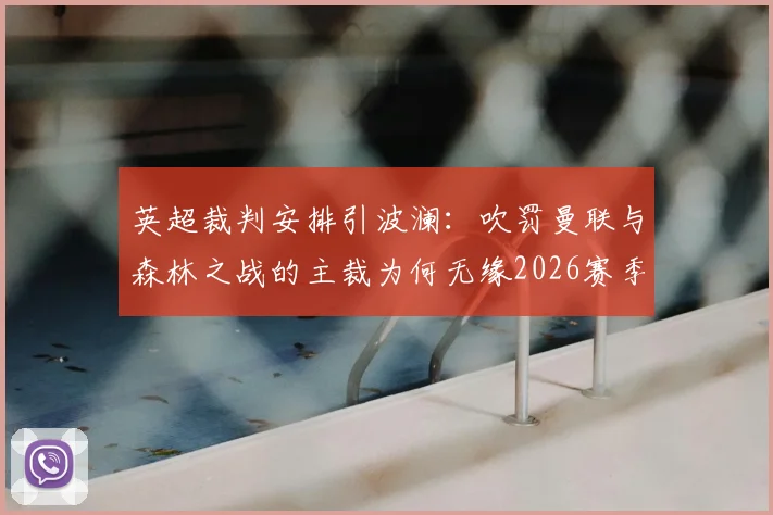英超裁判安排引波澜：吹罚曼联与森林之战的主裁为何无缘2026赛季末轮执法？BBC报道引热议
