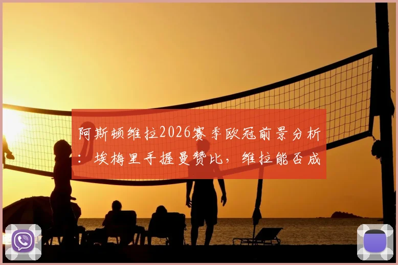 阿斯顿维拉2026赛季欧冠前景分析：埃梅里手握曼赞比，维拉能否成为黑马？