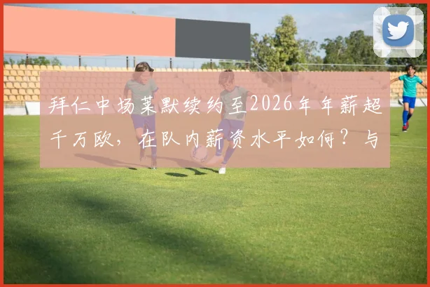 拜仁中场莱默续约至2026年年薪超千万欧，在队内薪资水平如何？与德甲顶薪对比分析
