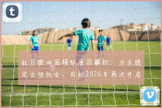 杜月徵回国踢球原因解析：为求稳定出场机会，目标2026年再次开启留洋生涯