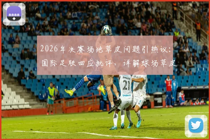 2026年决赛场地草皮问题引热议：国际足联回应批评，详解球场草皮标准与维护难点