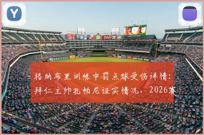 格纳布里训练中罚点球受伤详情：拜仁主帅孔帕尼证实情况，2026赛季前景分析