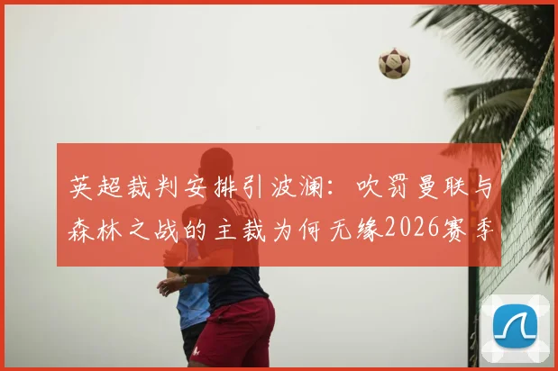 英超裁判安排引波澜:吹罚曼联与森林之战的主裁为何无缘2026赛季末轮执法?BBC报道引热议