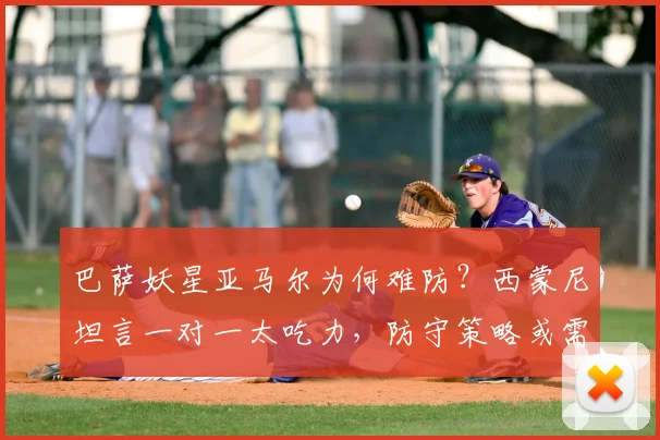 巴萨妖星亚马尔为何难防?西蒙尼坦言一对一太吃力,防守策略或需多人协同