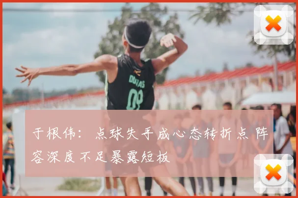 于根伟：点球失手成心态转折点 阵容深度不足暴露短板