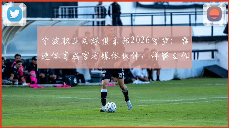 宁波职业足球俱乐部2026官宣：雷速体育成官方媒体伙伴，详解合作内容与球迷观赛新变化