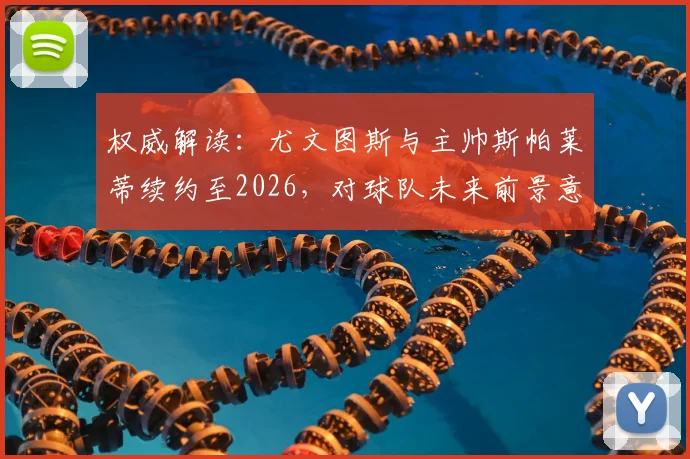 权威解读:尤文图斯与主帅斯帕莱蒂续约至2026,对球队未来前景意味着什么?