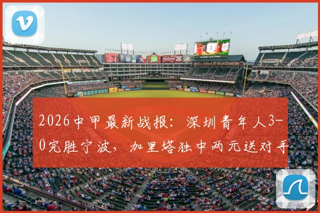 2026中甲最新战报:深圳青年人3-0完胜宁波,加里塔独中两元送对手四连败