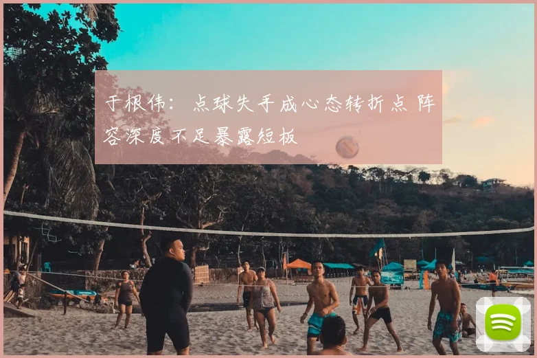 于根伟:点球失手成心态转折点 阵容深度不足暴露短板