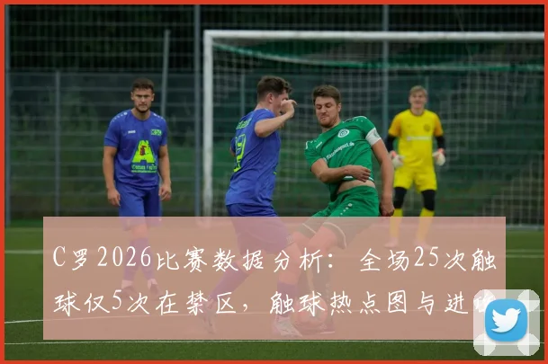 C罗2026比赛数据分析：全场25次触球仅5次在禁区，触球热点图与进攻威胁解读