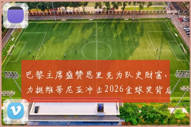 巴黎主席盛赞恩里克为队史财富，力挺维蒂尼亚冲击2026金球奖背后有何深意？