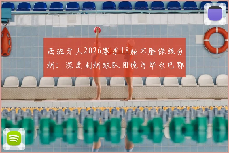 西班牙人2026赛季18轮不胜保级分析：深度剖析球队困境与毕尔巴鄂竞技防守漏洞解决方案
