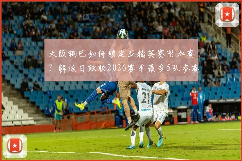 大阪钢巴如何锁定亚精英赛附加赛？解读日职联2026赛季最多5队参赛的名额规则与影响