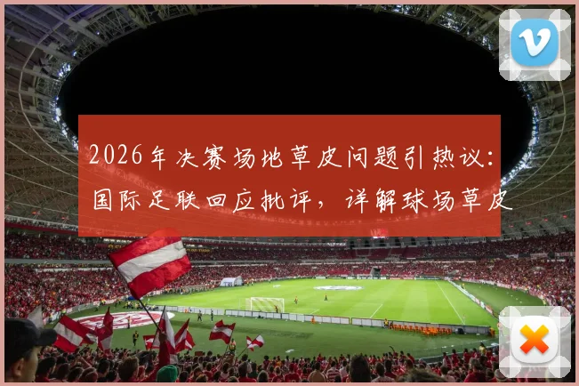 2026年决赛场地草皮问题引热议:国际足联回应批评,详解球场草皮标准与维护难点