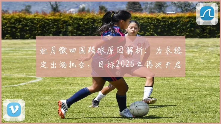 杜月徵回国踢球原因解析:为求稳定出场机会,目标2026年再次开启留洋生涯