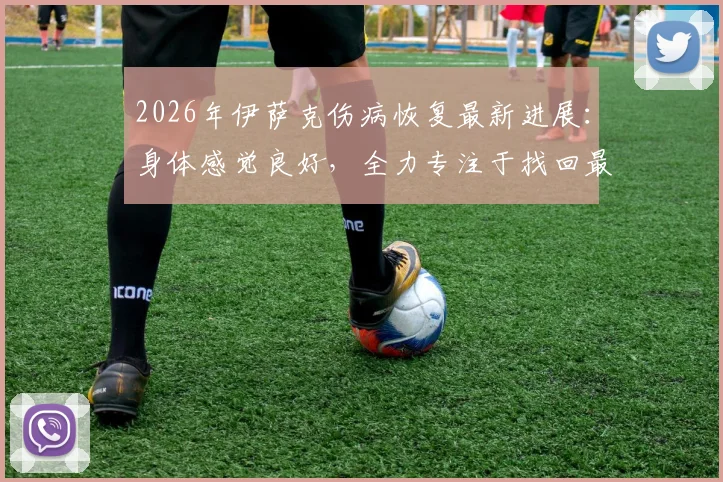 2026年伊萨克伤病恢复最新进展:身体感觉良好,全力专注于找回最佳比赛状态,复出时间与训练计划解析