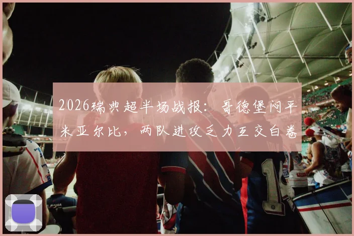 2026瑞典超半场战报:哥德堡闷平米亚尔比,两队进攻乏力互交白卷,附历史交锋与保级形势解读