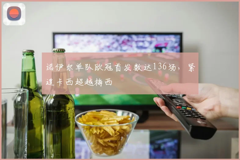 诺伊尔单队欧冠首发数达136场，紧追卡西超越梅西