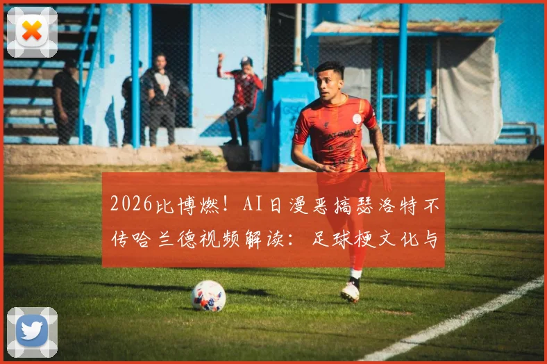 2026比博燃！AI日漫恶搞瑟洛特不传哈兰德视频解读：足球梗文化与二次创作风潮