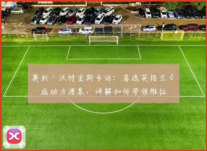 奥利·沃特金斯专访：落选英格兰队成动力源泉，详解如何带领维拉冲击2026年欧联杯决赛