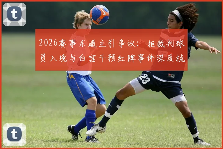 2026赛事东道主引争议：拒裁判球员入境与白宫干预红牌事件深度梳理