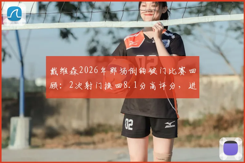 戴维森2026年那场倒钩破门比赛回顾:2次射门换回8.1分高评分,进球全过程数据详解