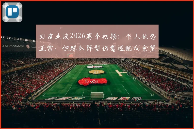 刘建业谈2026赛季初期：个人状态正常，但球队阵型仍需适配向余望特点