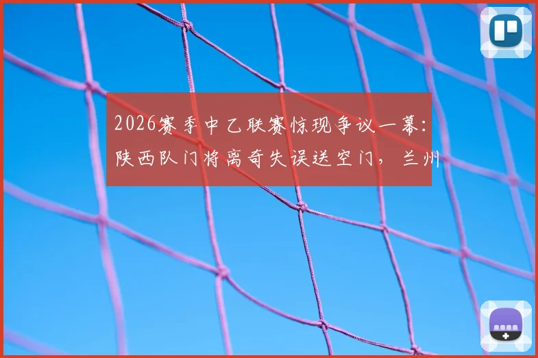2026赛季中乙联赛惊现争议一幕:陕西队门将离奇失误送空门,兰州队前锋面对空门竟然踢飞!