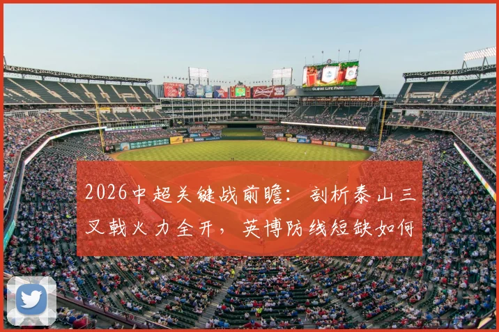 2026中超关键战前瞻：剖析泰山三叉戟火力全开，英博防线短缺如何应对