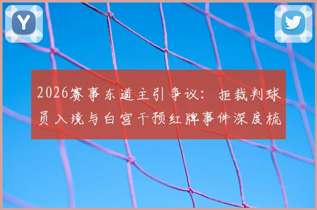 2026赛事东道主引争议：拒裁判球员入境与白宫干预红牌事件深度梳理