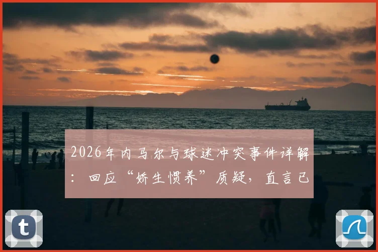 2026年内马尔与球迷冲突事件详解：回应“娇生惯养”质疑，直言已拼尽全力的背后原因与各方看法