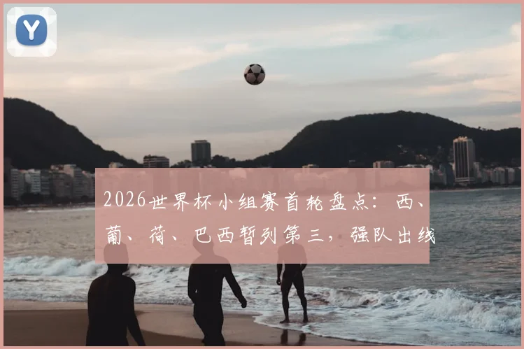2026世界杯小组赛首轮盘点:西、葡、荷、巴西暂列第三,强队出线前景与局势深度分析