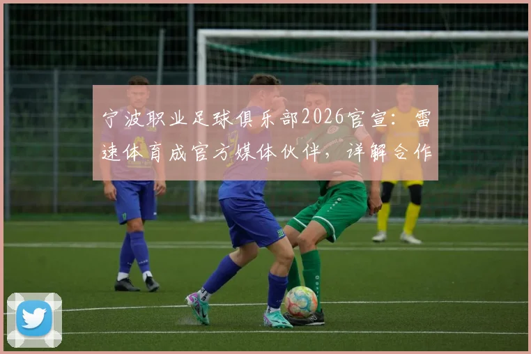 宁波职业足球俱乐部2026官宣:雷速体育成官方媒体伙伴,详解合作内容与球迷观赛新变化