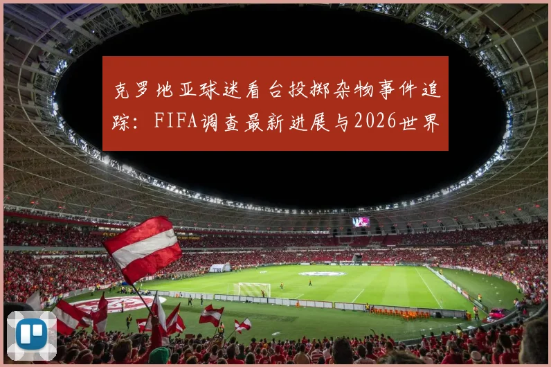 克罗地亚球迷看台投掷杂物事件追踪：FIFA调查最新进展与2026世界杯可能处罚措施解读