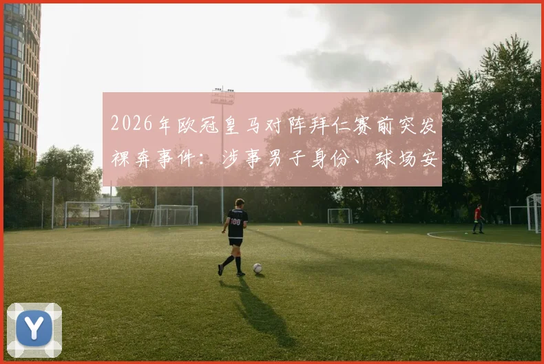 2026年欧冠皇马对阵拜仁赛前突发裸奔事件：涉事男子身份、球场安保漏洞及体育赛事不文明行为处罚全解析