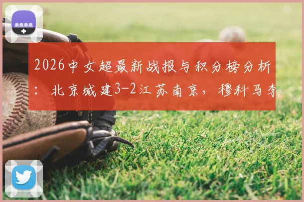 2026中女超最新战报与积分榜分析：北京城建3-2江苏南京，穆科马李晴潼关键进球，附完整赛程对阵