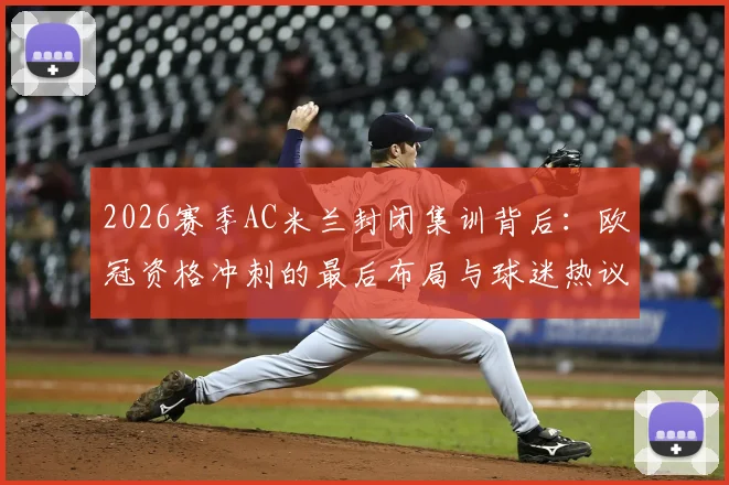 2026赛季AC米兰封闭集训背后:欧冠资格冲刺的最后布局与球迷热议话题