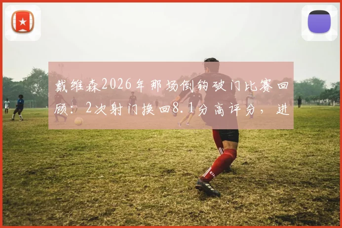 戴维森2026年那场倒钩破门比赛回顾：2次射门换回8.1分高评分，进球全过程数据详解