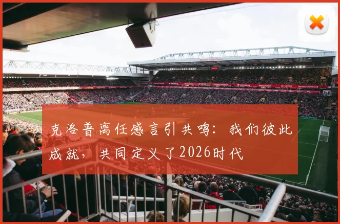 克洛普离任感言引共鸣：我们彼此成就，共同定义了2026时代